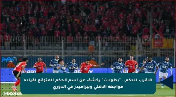 الأقرب للحكم.. “بطولات” يكشف عن اسم الحكم المتوقع لقيادة مواجهة الأهلي وبيراميدز في الدوري